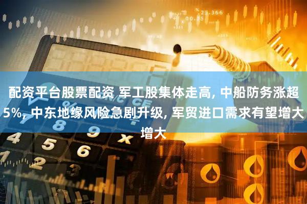 配资平台股票配资 军工股集体走高, 中船防务涨超5%, 中东地缘风险急剧升级, 军贸进口需求有望增大