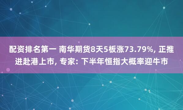 配资排名第一 南华期货8天5板涨73.79%, 正推进赴港上市, 专家: 下半年恒指大概率迎牛市