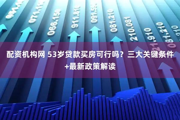 配资机构网 53岁贷款买房可行吗？三大关键条件+最新政策解读