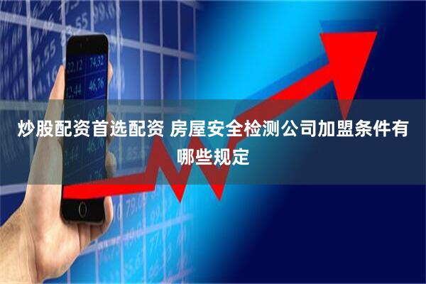 炒股配资首选配资 房屋安全检测公司加盟条件有哪些规定