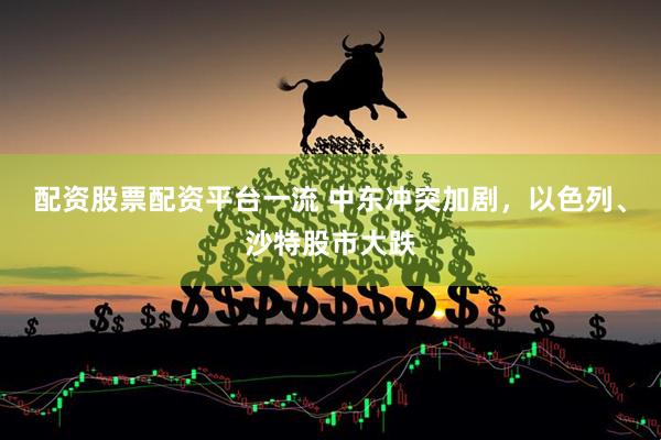 配资股票配资平台一流 中东冲突加剧，以色列、沙特股市大跌