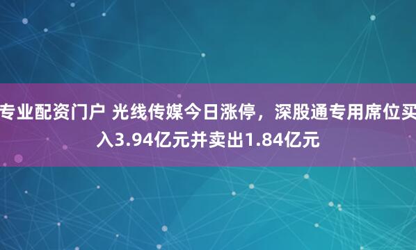 专业配资门户 光线传媒今日涨停，深股通专用席位买入3.94亿元并卖出1.84亿元