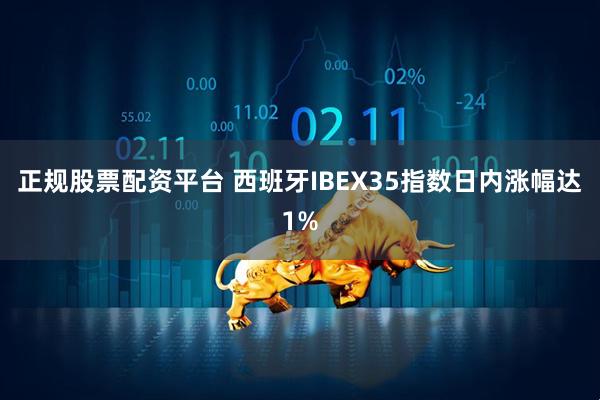 正规股票配资平台 西班牙IBEX35指数日内涨幅达1%