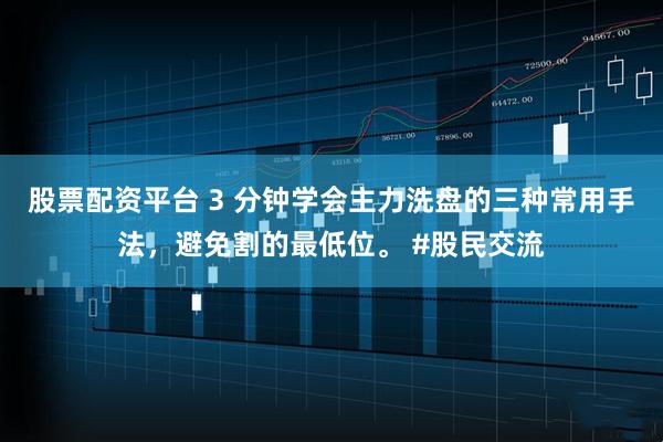 股票配资平台 3 分钟学会主力洗盘的三种常用手法，避免割的最低位。 #股民交流