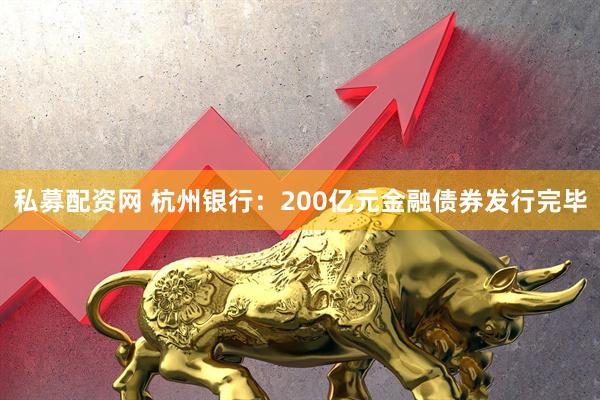 私募配资网 杭州银行：200亿元金融债券发行完毕