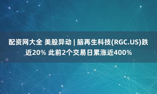 配资网大全 美股异动 | 脑再生科技(RGC.US)跌近20% 此前2个交易日累涨近400%