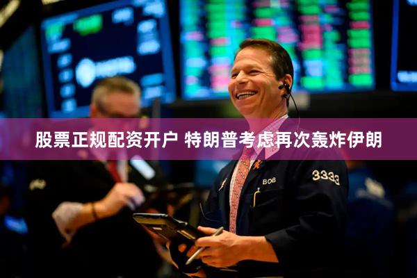 股票正规配资开户 特朗普考虑再次轰炸伊朗