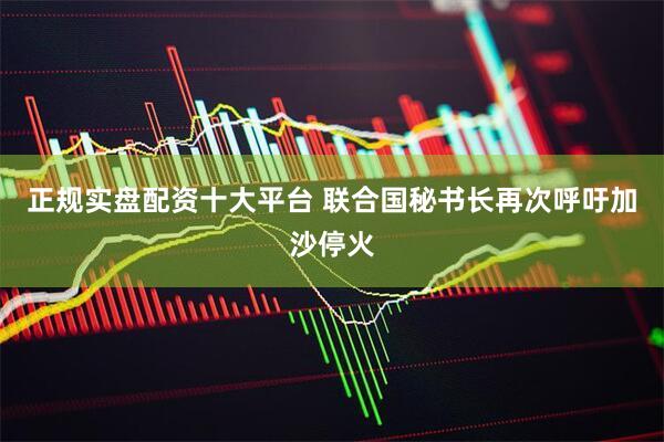 正规实盘配资十大平台 联合国秘书长再次呼吁加沙停火