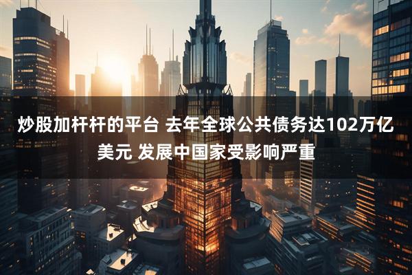炒股加杆杆的平台 去年全球公共债务达102万亿美元 发展中国家受影响严重