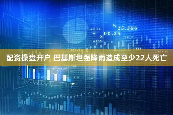 配资操盘开户 巴基斯坦强降雨造成至少22人死亡