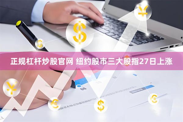 正规杠杆炒股官网 纽约股市三大股指27日上涨