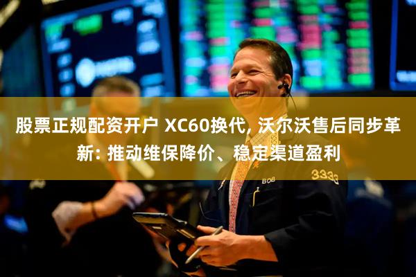股票正规配资开户 XC60换代, 沃尔沃售后同步革新: 推动维保降价、稳定渠道盈利