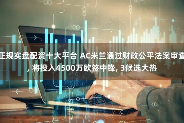 正规实盘配资十大平台 AC米兰通过财政公平法案审查, 将投入4500万欧签中锋, 3候选大热