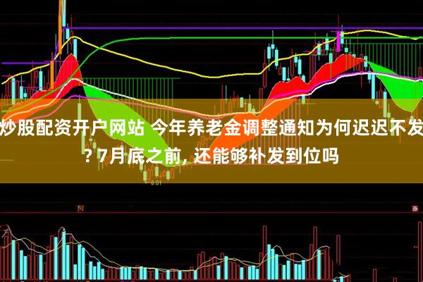 炒股配资开户网站 今年养老金调整通知为何迟迟不发? 7月底之前, 还能够补发到位吗