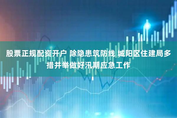 股票正规配资开户 除隐患筑防线 城阳区住建局多措并举做好汛期应急工作