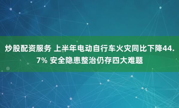 炒股配资服务 上半年电动自行车火灾同比下降44.7% 安全隐患整治仍存四大难题