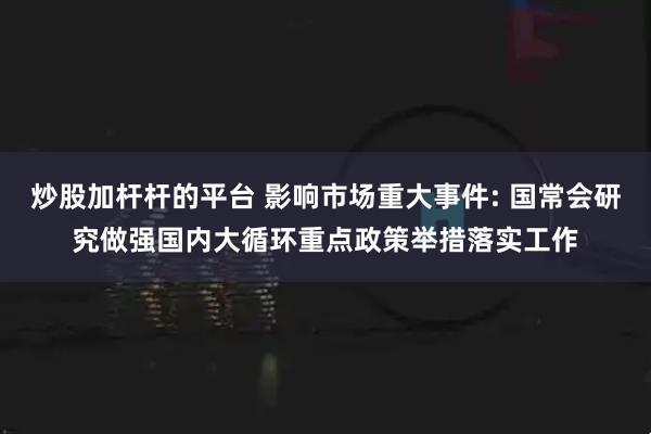 炒股加杆杆的平台 影响市场重大事件: 国常会研究做强国内大循环重点政策举措落实工作