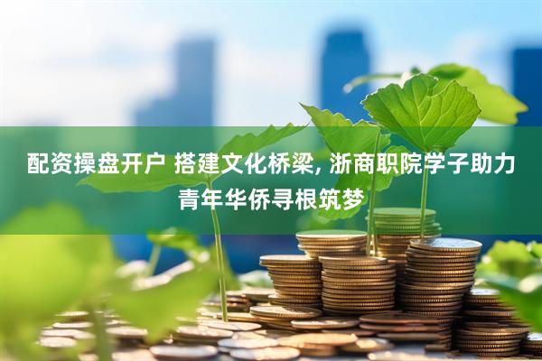 配资操盘开户 搭建文化桥梁, 浙商职院学子助力青年华侨寻根筑梦