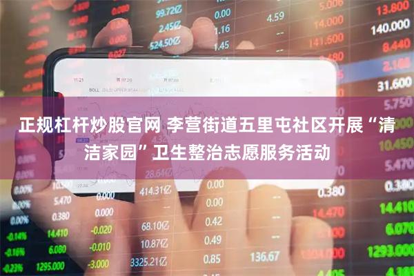 正规杠杆炒股官网 李营街道五里屯社区开展“清洁家园”卫生整治志愿服务活动