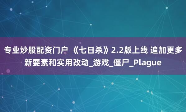 专业炒股配资门户 《七日杀》2.2版上线 追加更多新要素和实用改动_游戏_僵尸_Plague