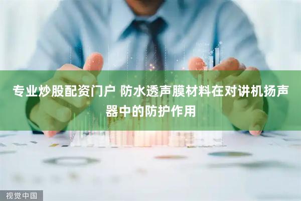 专业炒股配资门户 防水透声膜材料在对讲机扬声器中的防护作用