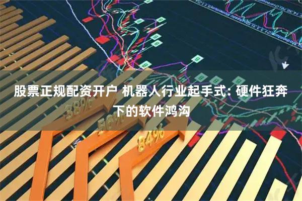 股票正规配资开户 机器人行业起手式: 硬件狂奔下的软件鸿沟