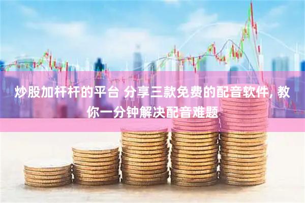 炒股加杆杆的平台 分享三款免费的配音软件, 教你一分钟解决配音难题