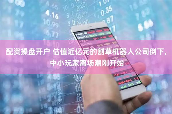 配资操盘开户 估值近亿元的割草机器人公司倒下, 中小玩家离场潮刚开始