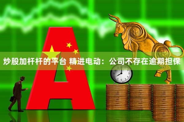 炒股加杆杆的平台 精进电动：公司不存在逾期担保
