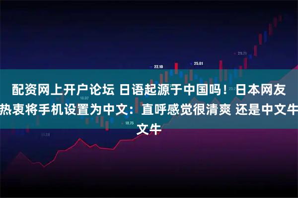 配资网上开户论坛 日语起源于中国吗！日本网友热衷将手机设置为中文：直呼感觉很清爽 还是中文牛