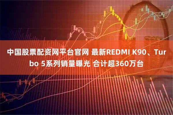 中国股票配资网平台官网 最新REDMI K90、Turbo 5系列销量曝光 合计超360万台