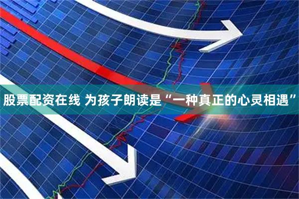 股票配资在线 为孩子朗读是“一种真正的心灵相遇”