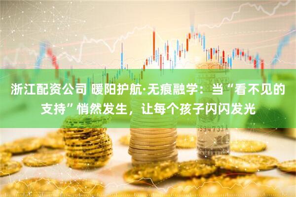 浙江配资公司 暖阳护航·无痕融学：当“看不见的支持”悄然发生，让每个孩子闪闪发光