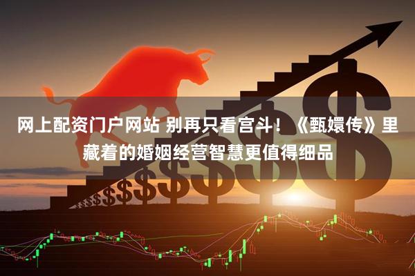 网上配资门户网站 别再只看宫斗！《甄嬛传》里藏着的婚姻经营智慧更值得细品