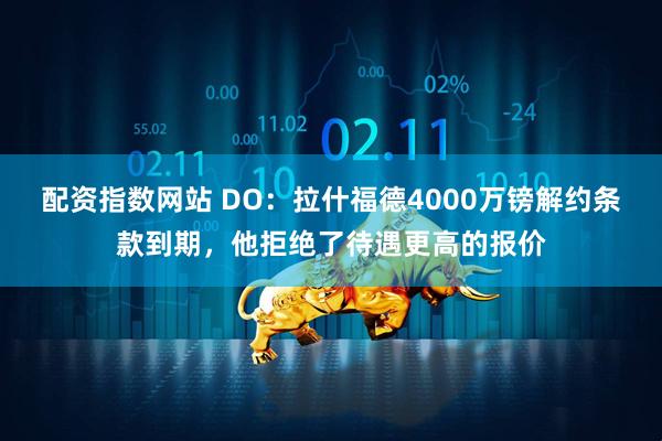 配资指数网站 DO：拉什福德4000万镑解约条款到期，他拒绝了待遇更高的报价