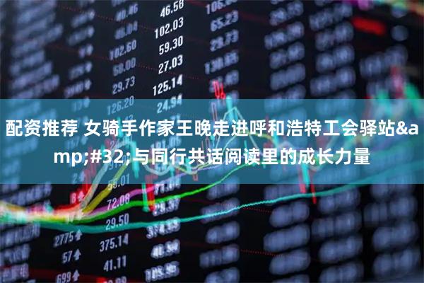 配资推荐 女骑手作家王晚走进呼和浩特工会驿站 与同行共话阅读里的成长力量