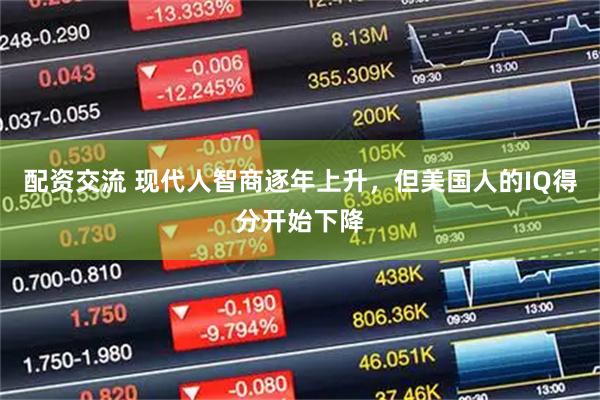 配资交流 现代人智商逐年上升，但美国人的IQ得分开始下降