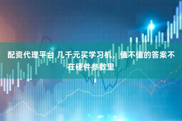 配资代理平台 几千元买学习机，值不值的答案不在硬件参数里
