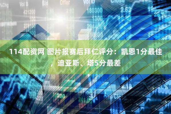 114配资网 图片报赛后拜仁评分：凯恩1分最佳，迪亚斯、塔5分最差