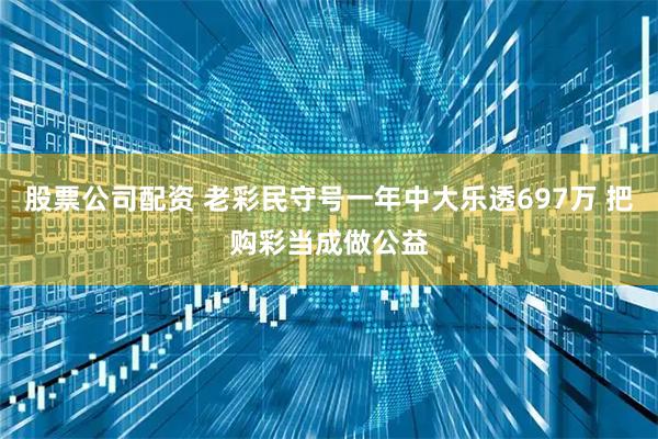 股票公司配资 老彩民守号一年中大乐透697万 把购彩当成做公益